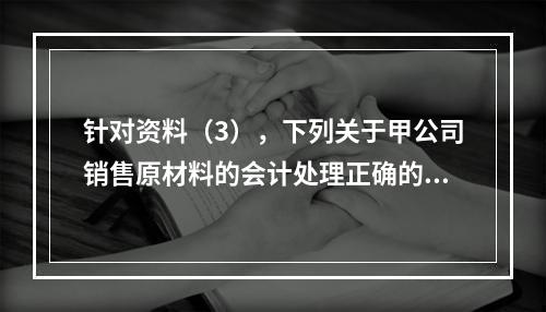 针对资料（3），下列关于甲公司销售原材料的会计处理正确的是（