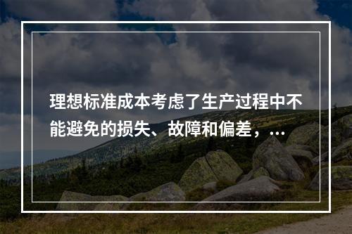 理想标准成本考虑了生产过程中不能避免的损失、故障和偏差，属于