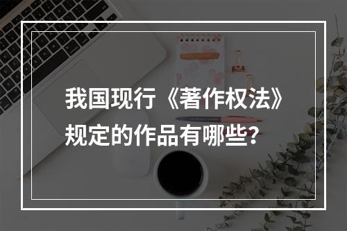 我国现行《著作权法》规定的作品有哪些？