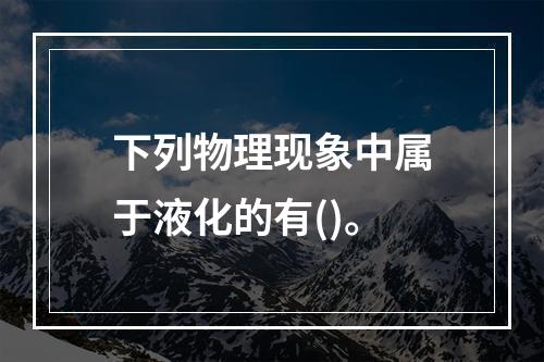 下列物理现象中属于液化的有()。