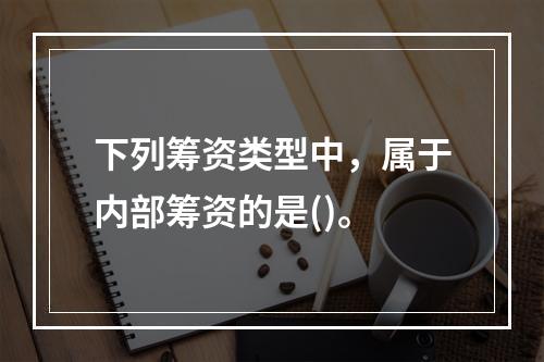 下列筹资类型中，属于内部筹资的是()。