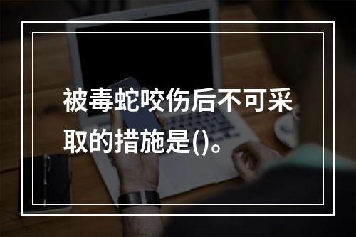 被毒蛇咬伤后不可采取的措施是()。