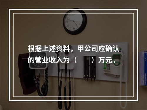 根据上述资料，甲公司应确认的营业收入为（　　）万元。