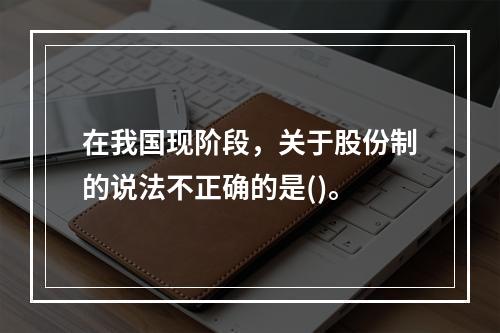 在我国现阶段，关于股份制的说法不正确的是()。