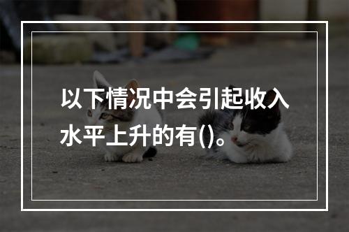 以下情况中会引起收入水平上升的有()。