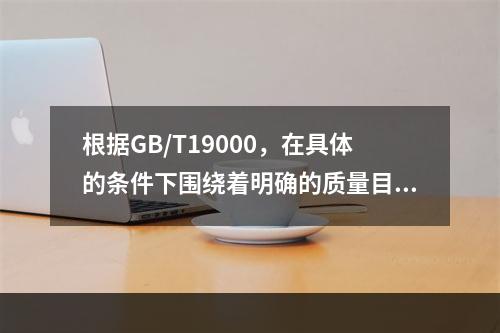 根据GB/T19000，在具体的条件下围绕着明确的质量目标，