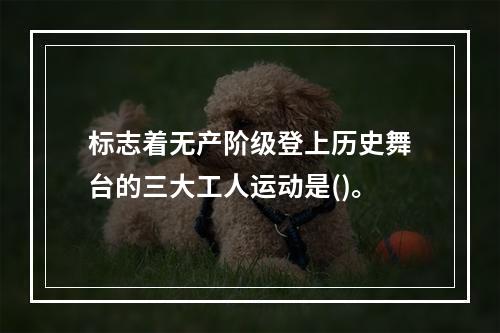 标志着无产阶级登上历史舞台的三大工人运动是()。