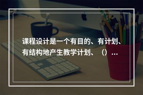 课程设计是一个有目的、有计划、有结构地产生教学计划、（）以及