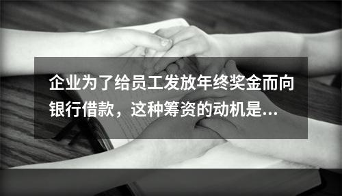 企业为了给员工发放年终奖金而向银行借款，这种筹资的动机是()