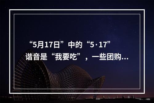 “5月17日”中的“5·17”谐音是“我要吃”，一些团购网站