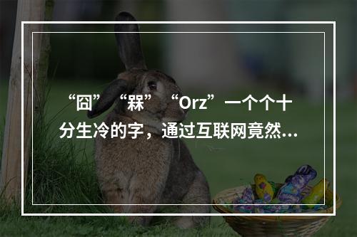 “囧”“槑”“Orz”一个个十分生冷的字，通过互联网竟然能在