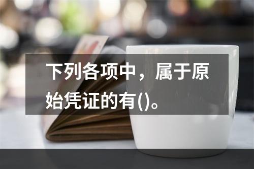 下列各项中，属于原始凭证的有()。