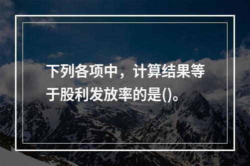 下列各项中，计算结果等于股利发放率的是()。