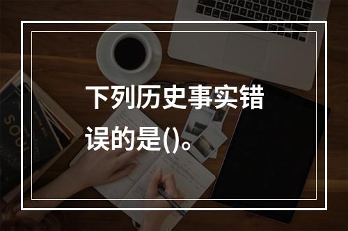 下列历史事实错误的是()。