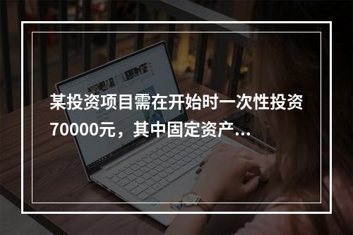 某投资项目需在开始时一次性投资70000元，其中固定资产投资