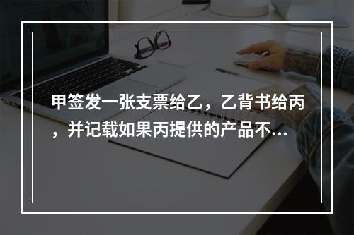 甲签发一张支票给乙，乙背书给丙，并记载如果丙提供的产品不合格