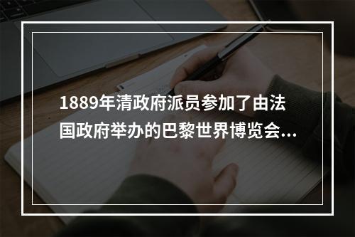 1889年清政府派员参加了由法国政府举办的巴黎世界博览会，参