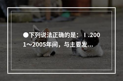 ●下列说法正确的是：Ⅰ.2001～2005年间，与主要发展中