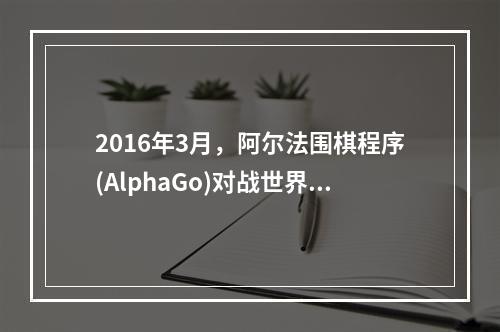 2016年3月，阿尔法围棋程序(AlphaGo)对战世界围棋