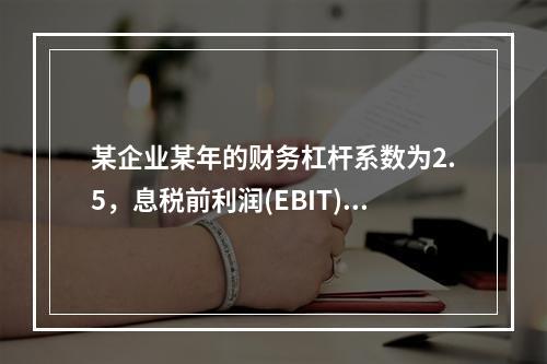 某企业某年的财务杠杆系数为2.5，息税前利润(EBIT)的计