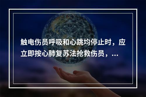 触电伤员呼吸和心跳均停止时，应立即按心肺复苏法抢救伤员，下列