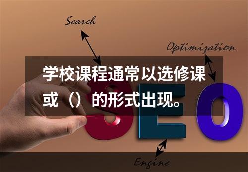 学校课程通常以选修课或（）的形式出现。