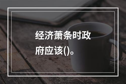 经济萧条时政府应该()。