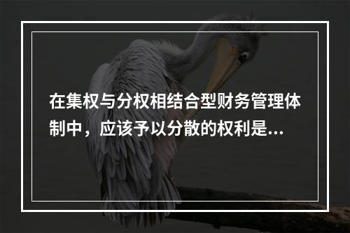 在集权与分权相结合型财务管理体制中，应该予以分散的权利是()