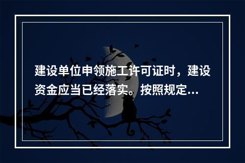 建设单位申领施工许可证时，建设资金应当已经落实。按照规定，建