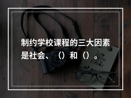 制约学校课程的三大因素是社会、（）和（）。