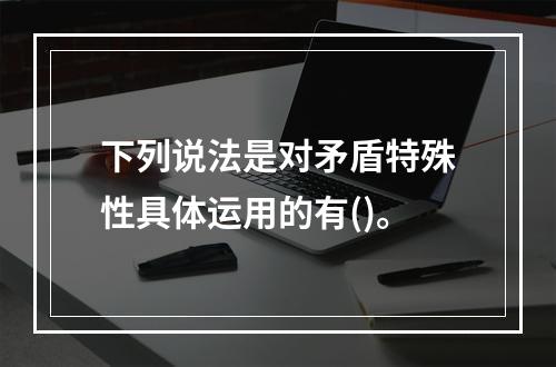 下列说法是对矛盾特殊性具体运用的有()。