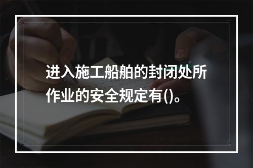 进入施工船舶的封闭处所作业的安全规定有()。