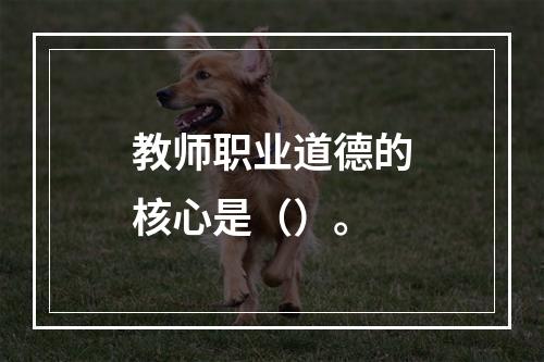 教师职业道德的核心是（）。