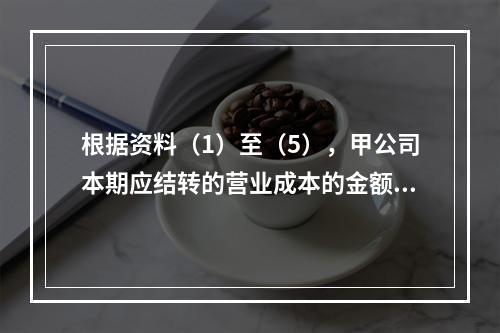 根据资料（1）至（5），甲公司本期应结转的营业成本的金额是（