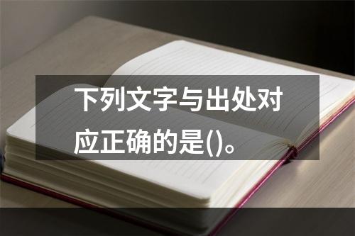 下列文字与出处对应正确的是()。