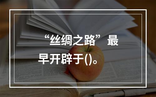 “丝绸之路”最早开辟于()。