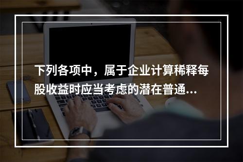 下列各项中，属于企业计算稀释每股收益时应当考虑的潜在普通股有