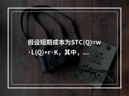 假设短期成本为STC(Q)=w·L(Q)+r·K，其中，叫和