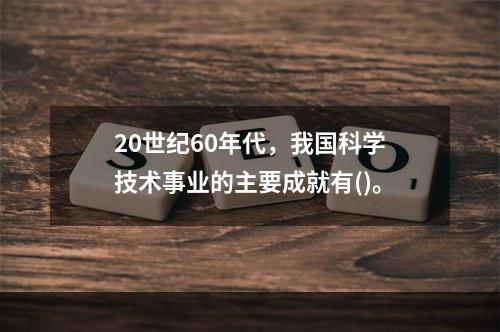 20世纪60年代，我国科学技术事业的主要成就有()。