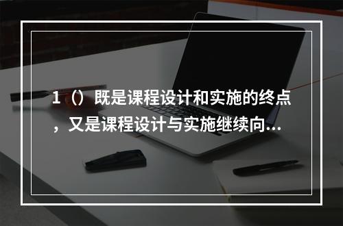 1（）既是课程设计和实施的终点，又是课程设计与实施继续向前发