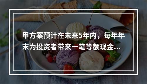 甲方案预计在未来5年内，每年年末为投资者带来一笔等额现金流入