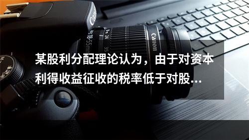 某股利分配理论认为，由于对资本利得收益征收的税率低于对股利收