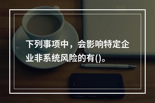 下列事项中，会影响特定企业非系统风险的有()。