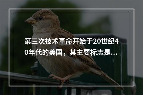 第三次技术革命开始于20世纪40年代的美国，其主要标志是()