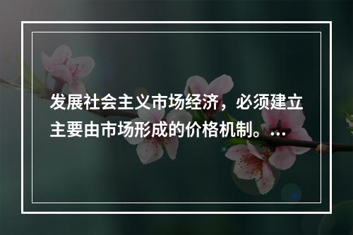 发展社会主义市场经济，必须建立主要由市场形成的价格机制。价格