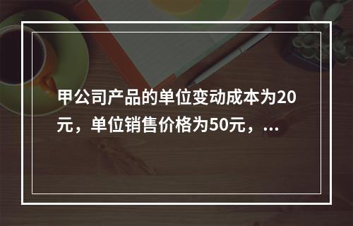 甲公司产品的单位变动成本为20元，单位销售价格为50元，销售