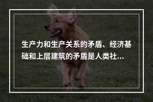 生产力和生产关系的矛盾、经济基础和上层建筑的矛盾是人类社会的