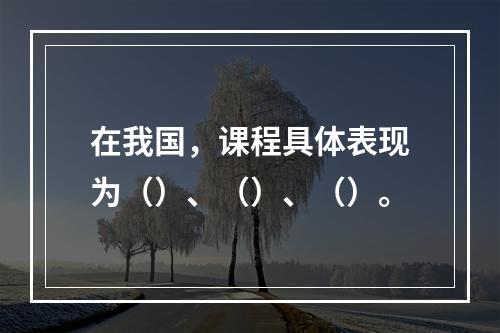 在我国，课程具体表现为（）、（）、（）。