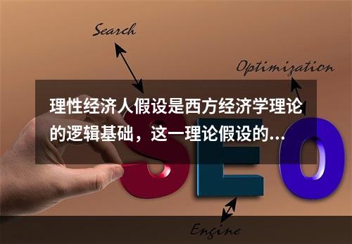 理性经济人假设是西方经济学理论的逻辑基础，这一理论假设的核心