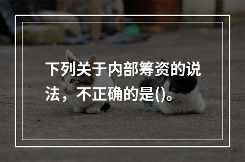 下列关于内部筹资的说法，不正确的是()。